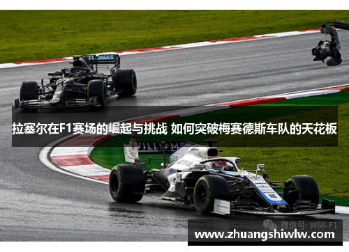 拉塞尔在F1赛场的崛起与挑战 如何突破梅赛德斯车队的天花板