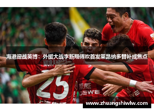 海港迎战英博：外援大战李新翔傅欢首发莱昂纳多替补成焦点